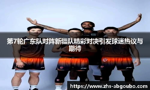 第7轮广东队对阵新疆队精彩对决引发球迷热议与期待